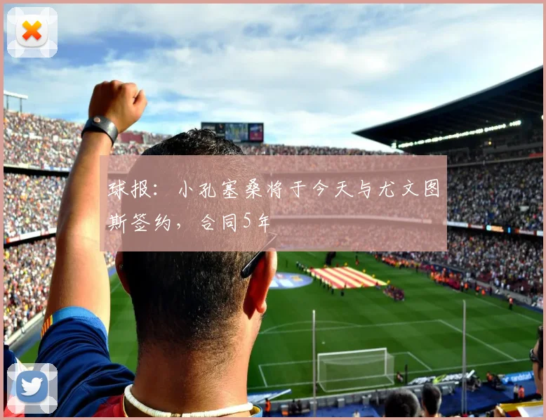 球报：小孔塞桑将于今天与尤文图斯签约，合同5年